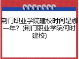 荆门职业学院建校时间是哪一年？(荆门职业学院何时建校)