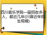 四川音乐学院一届招收多少人，最近几年(川音近年招生规模)