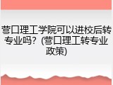 营口理工学院可以进校后转专业吗？(营口理工转专业政策)