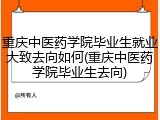 重庆中医药学院毕业生就业大致去向如何(重庆中医药学院毕业生去向)
