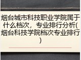 烟台城市科技职业学院属于什么档次，专业排行分析(烟台科技学院档次专业排行)