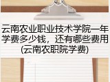 云南农业职业技术学院一年学费多少钱，还有哪些费用(云南农职院学费)