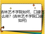 吉林艺术学院如何，口碑怎么样？(吉林艺术学院口碑如何)