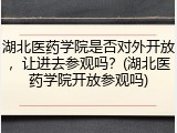 湖北医药学院是否对外开放，让进去参观吗？(湖北医药学院开放参观吗)