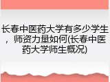 长春中医药大学有多少学生，师资力量如何(长春中医药大学师生概况)