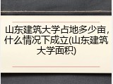 山东建筑大学占地多少亩，什么情况下成立(山东建筑大学面积)