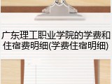 广东理工职业学院的学费和住宿费明细(学费住宿明细)