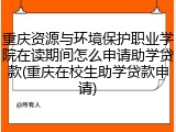 重庆资源与环境保护职业学院在读期间怎么申请助学贷款(重庆在校生助学贷款申请)
