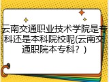 云南交通职业技术学院是专科还是本科院校呢(云南交通职院本专科？)