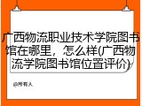 广西物流职业技术学院图书馆在哪里，怎么样(广西物流学院图书馆位置评价)