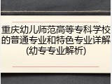重庆幼儿师范高等专科学校的普通专业和特色专业详解(幼专专业解析)