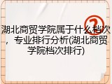 湖北商贸学院属于什么档次，专业排行分析(湖北商贸学院档次排行)