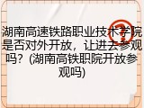 湖南高速铁路职业技术学院是否对外开放，让进去参观吗？(湖南高铁职院开放参观吗)