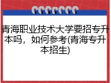 青海职业技术大学要招专升本吗，如何参考(青海专升本招生)