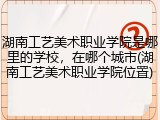 湖南工艺美术职业学院是哪里的学校，在哪个城市(湖南工艺美术职业学院位置)