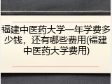 福建中医药大学一年学费多少钱，还有哪些费用(福建中医药大学费用)