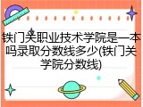 铁门关职业技术学院是一本吗录取分数线多少(铁门关学院分数线)