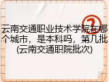 云南交通职业技术学院在哪个城市，是本科吗，第几批(云南交通职院批次)