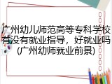 广州幼儿师范高等专科学校有没有就业指导，好就业吗(广州幼师就业前景)