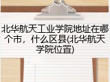 北华航天工业学院地址在哪个市，什么区县(北华航天学院位置)