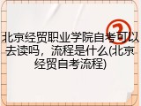 北京经贸职业学院自考可以去读吗，流程是什么(北京经贸自考流程)