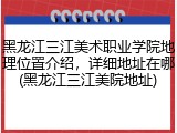 黑龙江三江美术职业学院地理位置介绍，详细地址在哪(黑龙江三江美院地址)