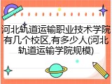 河北轨道运输职业技术学院有几个校区,有多少人(河北轨道运输学院规模)