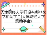 天津财经大学开设有哪些奖学和助学金(天津财经大学奖助学金)