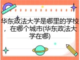 华东政法大学是哪里的学校，在哪个城市(华东政法大学在哪)