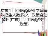 广东江门中医药职业学院每年招生人数多少，政策变动如何(广东江门中医药招生政策)