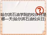 哈尔滨石油学院的校庆日是哪一天(哈尔滨石油校庆日)