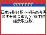 石家庄财经职业学院高考需多少分能录取呢(石家庄财经录取分数)