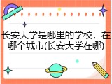 长安大学是哪里的学校，在哪个城市(长安大学在哪)
