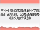 三亚中瑞酒店管理职业学院是什么级别，公办还是民办(院校性质级别)