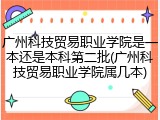 广州科技贸易职业学院是一本还是本科第二批(广州科技贸易职业学院属几本)