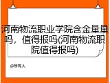 河南物流职业学院含金量量吗，值得报吗(河南物流职院值得报吗)