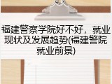 福建警察学院好不好，就业现状及发展趋势(福建警院就业前景)