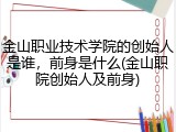 金山职业技术学院的创始人是谁，前身是什么(金山职院创始人及前身)