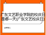 广东文艺职业学院的校庆日是哪一天(广东文艺校庆日)