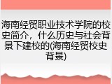 海南经贸职业技术学院的校史简介，什么历史与社会背景下建校的(海南经贸校史背景)