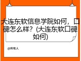 大连东软信息学院如何，口碑怎么样？(大连东软口碑如何)