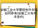 安徽工业大学要招专升本吗，如何参考(安徽工大专升本条件)