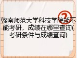 赣南师范大学科技学院能不能考研，成绩在哪里查询(考研条件与成绩查询)