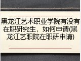 黑龙江艺术职业学院有没有在职研究生，如何申请(黑龙江艺职院在职研申请)