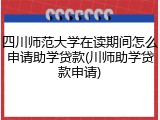 四川师范大学在读期间怎么申请助学贷款(川师助学贷款申请)