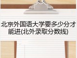 北京外国语大学要多少分才能进(北外录取分数线)