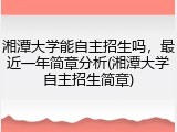 湘潭大学能自主招生吗，最近一年简章分析(湘潭大学自主招生简章)