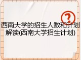 西南大学的招生人数和计划解读(西南大学招生计划)