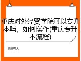 重庆对外经贸学院可以专升本吗，如何操作(重庆专升本流程)