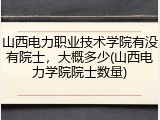 山西电力职业技术学院有没有院士，大概多少(山西电力学院院士数量)